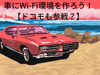 車にWi-Fi環境を作ろう！【ドコモも参戦！？】